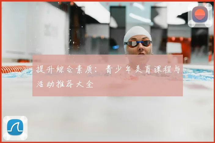 提升综合素质：青少年美育课程与活动推荐大全