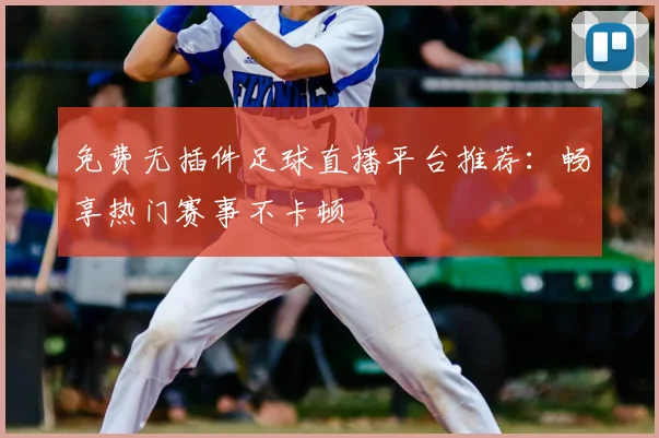 免费无插件足球直播平台推荐：畅享热门赛事不卡顿