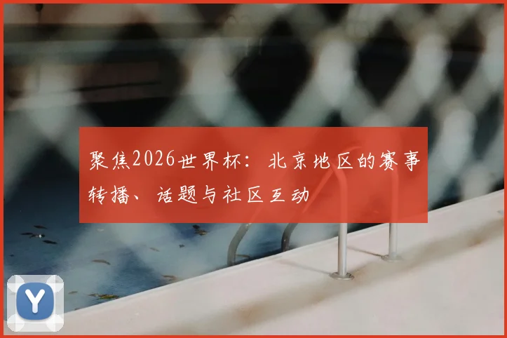 聚焦2026世界杯:北京地区的赛事转播、话题与社区互动