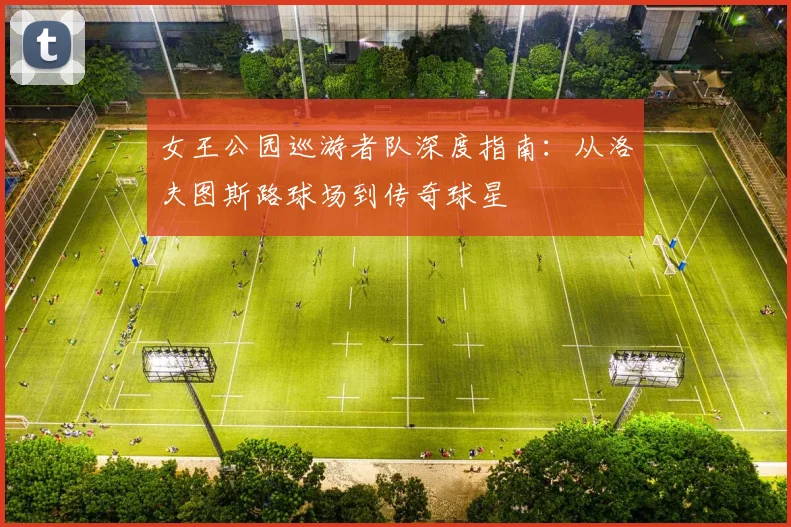 女王公园巡游者队深度指南：从洛夫图斯路球场到传奇球星