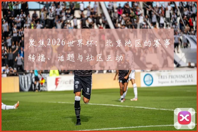 聚焦2026世界杯:北京地区的赛事转播、话题与社区互动