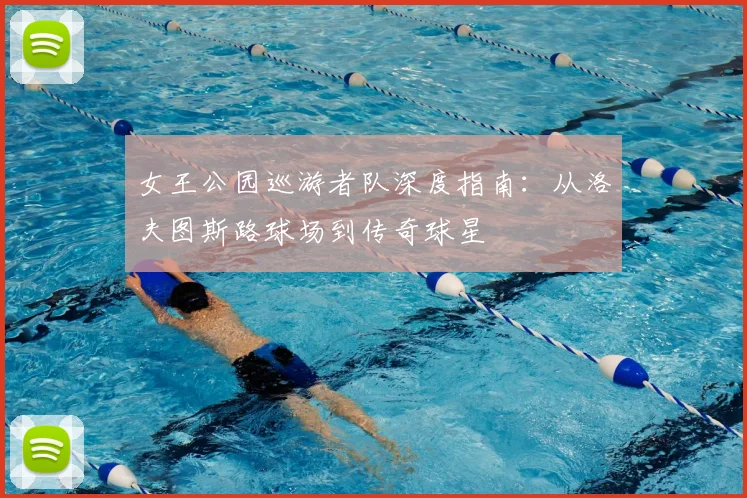 女王公园巡游者队深度指南：从洛夫图斯路球场到传奇球星