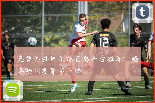 免费无插件足球直播平台推荐:畅享热门赛事不卡顿
