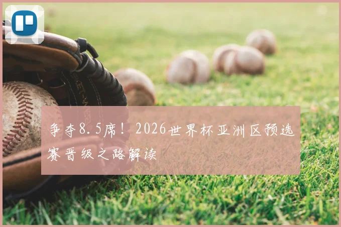 争夺8.5席!2026世界杯亚洲区预选赛晋级之路解读