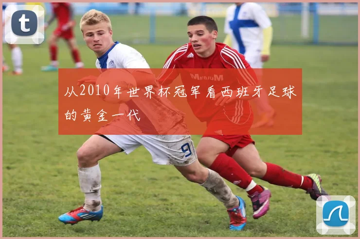 从2010年世界杯冠军看西班牙足球的黄金一代