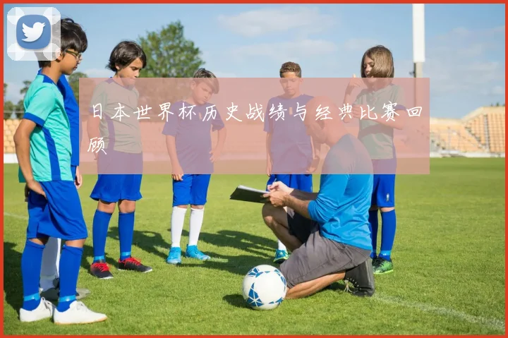 日本世界杯历史战绩与经典比赛回顾