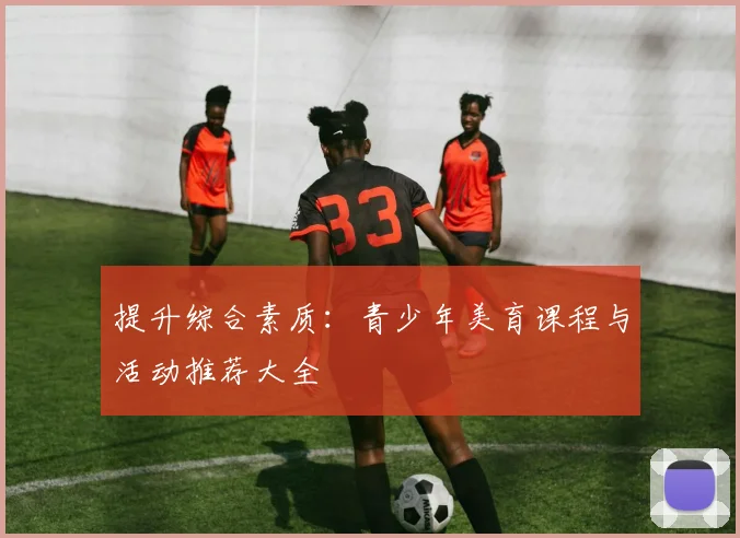 提升综合素质：青少年美育课程与活动推荐大全