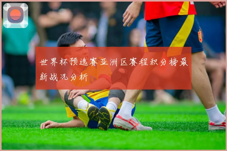 世界杯预选赛亚洲区赛程积分榜最新战况分析